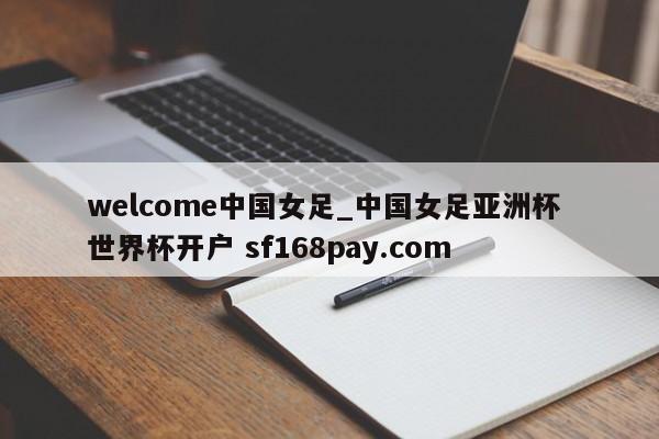 welcome中国女足_中国女足亚洲杯 世界杯开户 sf168pay.com