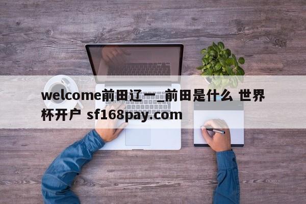 welcome前田辽一_前田是什么 世界杯开户 sf168pay.com