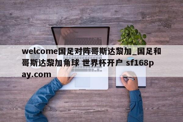 welcome国足对阵哥斯达黎加_国足和哥斯达黎加角球 世界杯开户 sf168pay.com