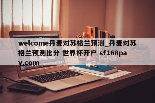 welcome丹麦对苏格兰预测_丹麦对苏格兰预测比分 世界杯开户 sf168pay.com