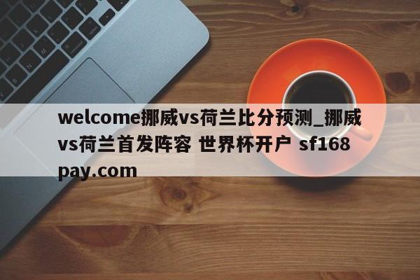 welcome挪威vs荷兰比分预测_挪威vs荷兰首发阵容 世界杯开户 sf168pay.com