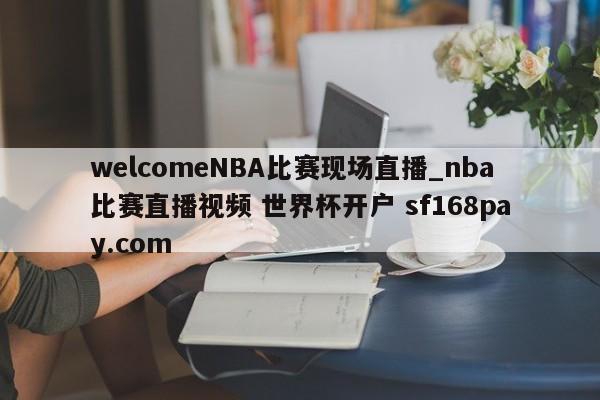 welcomeNBA比赛现场直播_nba比赛直播视频 世界杯开户 sf168pay.com