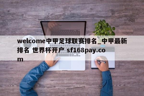 welcome中甲足球联赛排名_中甲最新排名 世界杯开户 sf168pay.com