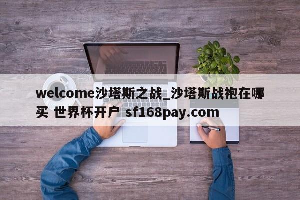 welcome沙塔斯之战_沙塔斯战袍在哪买 世界杯开户 sf168pay.com