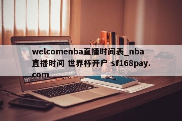 welcomenba直播时间表_nba 直播时间 世界杯开户 sf168pay.com