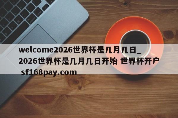 welcome2026世界杯是几月几日_2026世界杯是几月几日开始 世界杯开户 sf168pay.com
