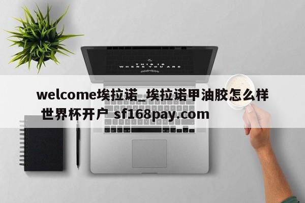 welcome埃拉诺_埃拉诺甲油胶怎么样 世界杯开户 sf168pay.com