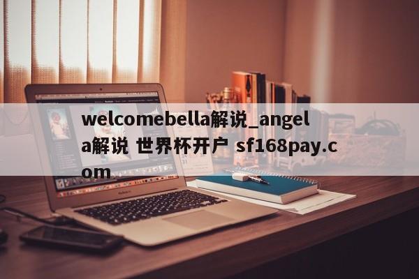 welcomebella解说_angela解说 世界杯开户 sf168pay.com