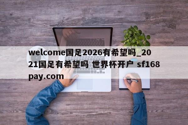 welcome国足2026有希望吗_2021国足有希望吗 世界杯开户 sf168pay.com