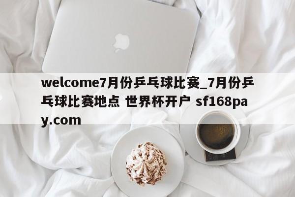 welcome7月份乒乓球比赛_7月份乒乓球比赛地点 世界杯开户 sf168pay.com