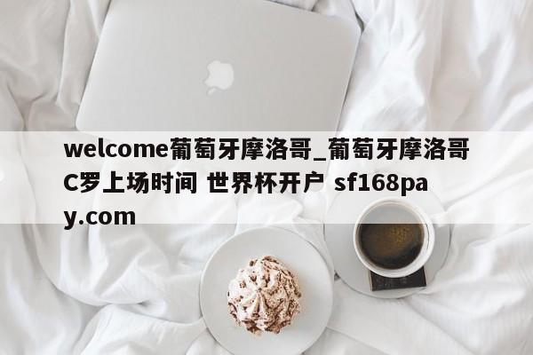 welcome葡萄牙摩洛哥_葡萄牙摩洛哥C罗上场时间 世界杯开户 sf168pay.com