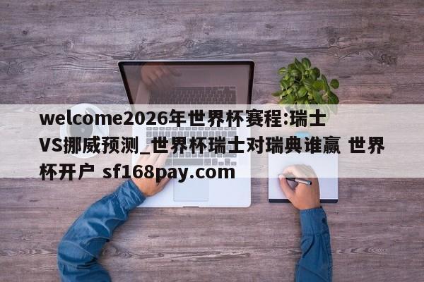 welcome2026年世界杯赛程:瑞士VS挪威预测_世界杯瑞士对瑞典谁赢 世界杯开户 sf168pay.com