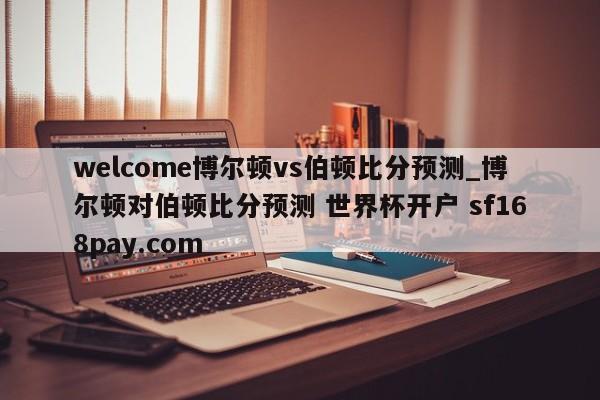 welcome博尔顿vs伯顿比分预测_博尔顿对伯顿比分预测 世界杯开户 sf168pay.com