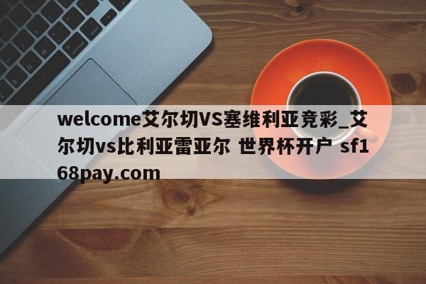 welcome艾尔切VS塞维利亚竞彩_艾尔切vs比利亚雷亚尔 世界杯开户 sf168pay.com
