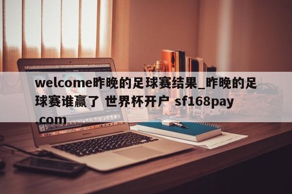 welcome昨晚的足球赛结果_昨晚的足球赛谁赢了 世界杯开户 sf168pay.com