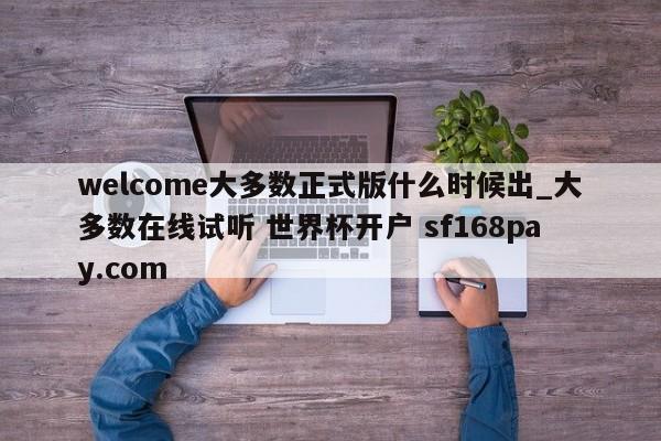 welcome大多数正式版什么时候出_大多数在线试听 世界杯开户 sf168pay.com