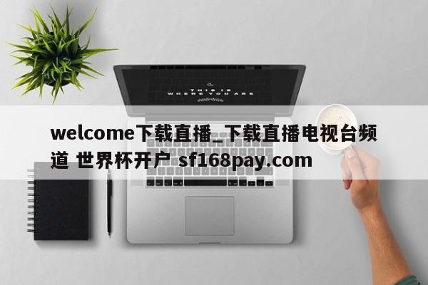 welcome下载直播_下载直播电视台频道 世界杯开户 sf168pay.com