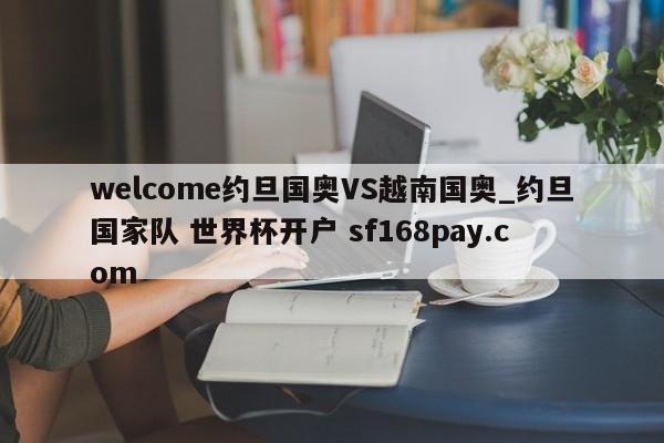 welcome约旦国奥VS越南国奥_约旦国家队 世界杯开户 sf168pay.com