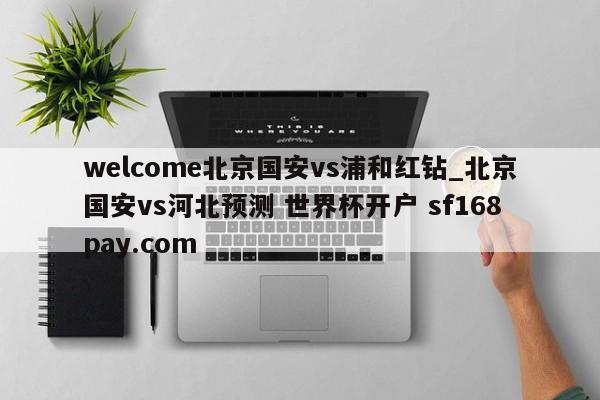 welcome北京国安vs浦和红钻_北京国安vs河北预测 世界杯开户 sf168pay.com