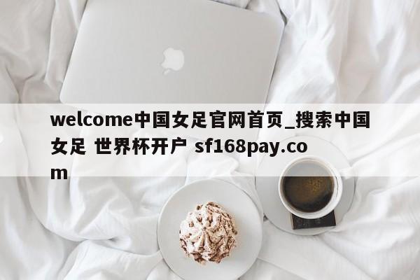 welcome中国女足官网首页_搜索中国女足 世界杯开户 sf168pay.com