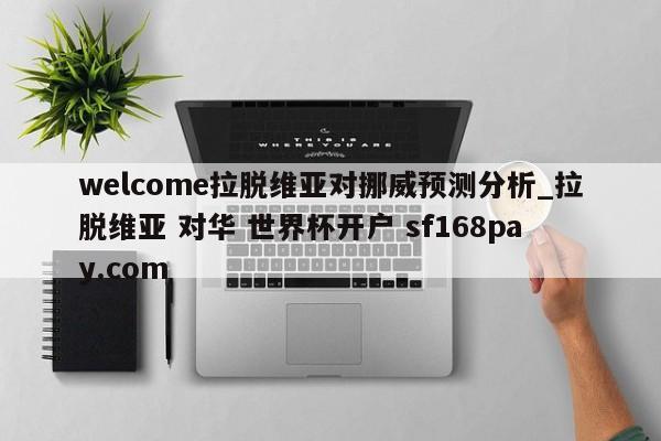 welcome拉脱维亚对挪威预测分析_拉脱维亚 对华 世界杯开户 sf168pay.com