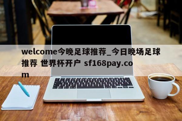 welcome今晚足球推荐_今日晚场足球推荐 世界杯开户 sf168pay.com