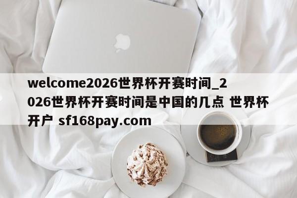 welcome2026世界杯开赛时间_2026世界杯开赛时间是中国的几点 世界杯开户 sf168pay.com