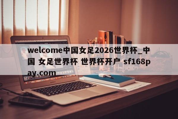 welcome中国女足2026世界杯_中国 女足世界杯 世界杯开户 sf168pay.com