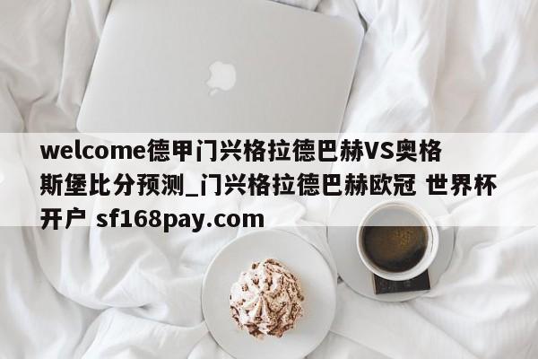 welcome德甲门兴格拉德巴赫VS奥格斯堡比分预测_门兴格拉德巴赫欧冠 世界杯开户 sf168pay.com
