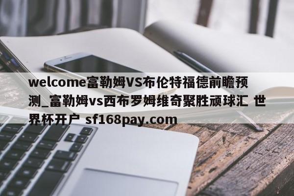 welcome富勒姆VS布伦特福德前瞻预测_富勒姆vs西布罗姆维奇聚胜顽球汇 世界杯开户 sf168pay.com
