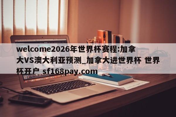 welcome2026年世界杯赛程:加拿大VS澳大利亚预测_加拿大进世界杯 世界杯开户 sf168pay.com