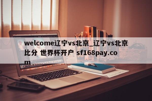 welcome辽宁vs北京_辽宁vs北京比分 世界杯开户 sf168pay.com