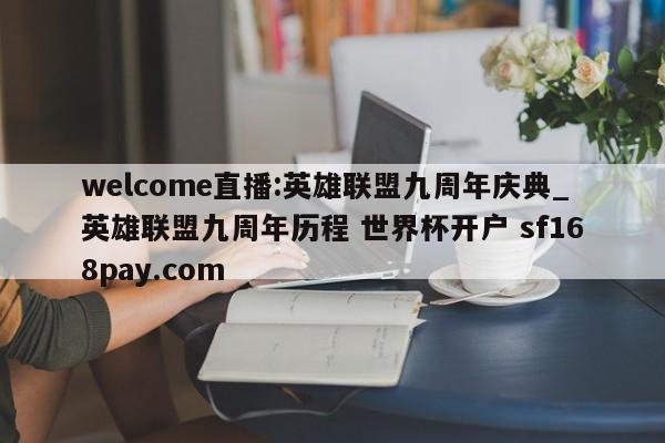 welcome直播:英雄联盟九周年庆典_英雄联盟九周年历程 世界杯开户 sf168pay.com