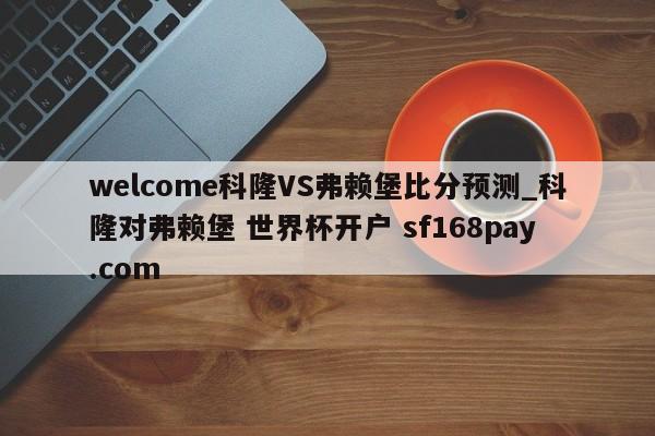 welcome科隆VS弗赖堡比分预测_科隆对弗赖堡 世界杯开户 sf168pay.com