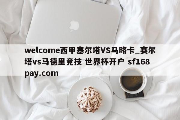 welcome西甲塞尔塔VS马略卡_赛尔塔vs马德里竞技 世界杯开户 sf168pay.com