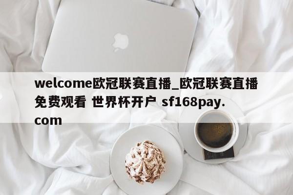 welcome欧冠联赛直播_欧冠联赛直播免费观看 世界杯开户 sf168pay.com