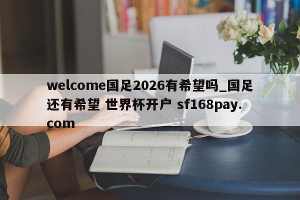 welcome国足2026有希望吗_国足还有希望 世界杯开户 sf168pay.com