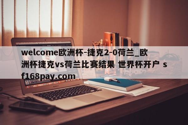 welcome欧洲杯-捷克2-0荷兰_欧洲杯捷克vs荷兰比赛结果 世界杯开户 sf168pay.com