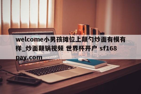 welcome小男孩摊位上颠勺炒面有模有样_炒面颠锅视频 世界杯开户 sf168pay.com