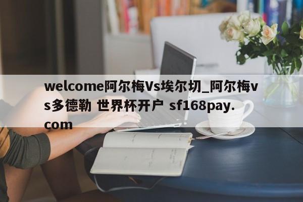 welcome阿尔梅Vs埃尔切_阿尔梅vs多德勒 世界杯开户 sf168pay.com