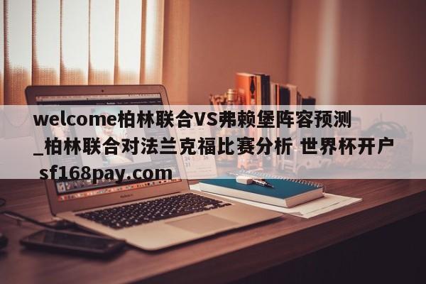 welcome柏林联合VS弗赖堡阵容预测_柏林联合对法兰克福比赛分析 世界杯开户 sf168pay.com