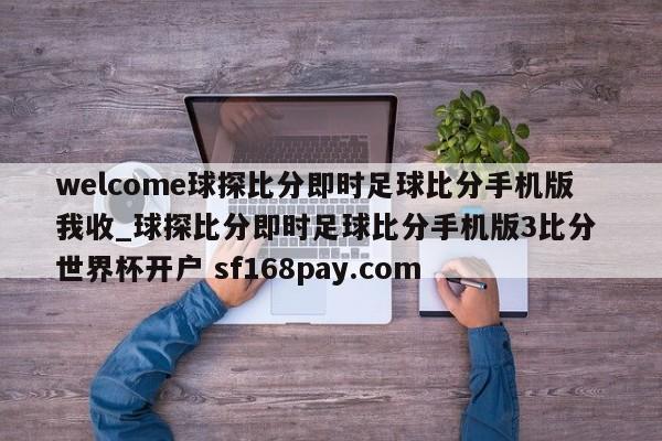 welcome球探比分即时足球比分手机版我收_球探比分即时足球比分手机版3比分 世界杯开户 sf168pay.com