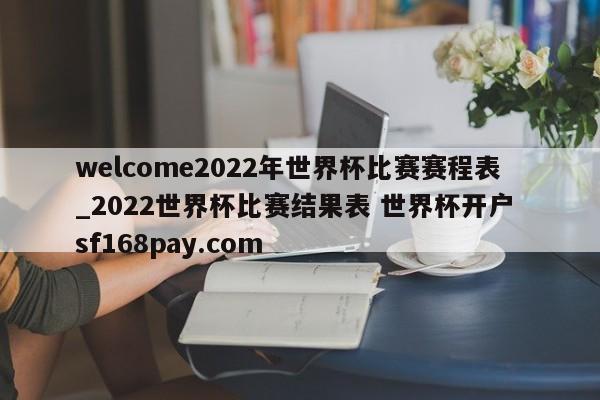 welcome2022年世界杯比赛赛程表_2022世界杯比赛结果表 世界杯开户 sf168pay.com
