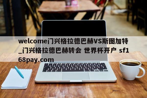 welcome门兴格拉德巴赫VS斯图加特_门兴格拉德巴赫转会 世界杯开户 sf168pay.com