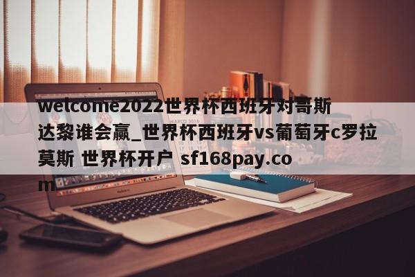 welcome2022世界杯西班牙对哥斯达黎谁会赢_世界杯西班牙vs葡萄牙c罗拉莫斯 世界杯开户 sf168pay.com