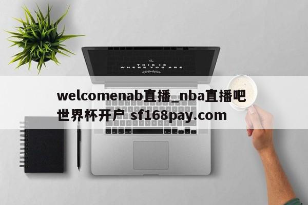 welcomenab直播_nba直播吧 世界杯开户 sf168pay.com