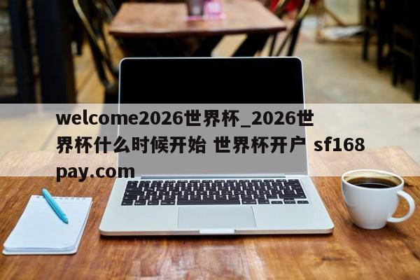 welcome2026世界杯_2026世界杯什么时候开始 世界杯开户 sf168pay.com
