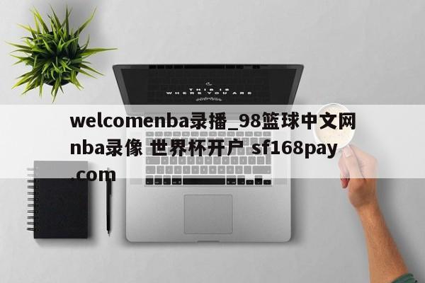 welcomenba录播_98篮球中文网nba录像 世界杯开户 sf168pay.com