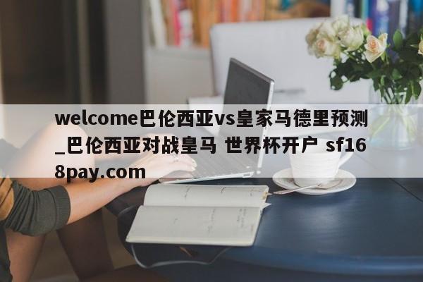 welcome巴伦西亚vs皇家马德里预测_巴伦西亚对战皇马 世界杯开户 sf168pay.com