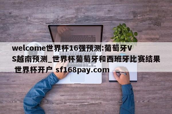 welcome世界杯16强预测:葡萄牙VS越南预测_世界杯葡萄牙和西班牙比赛结果 世界杯开户 sf168pay.com